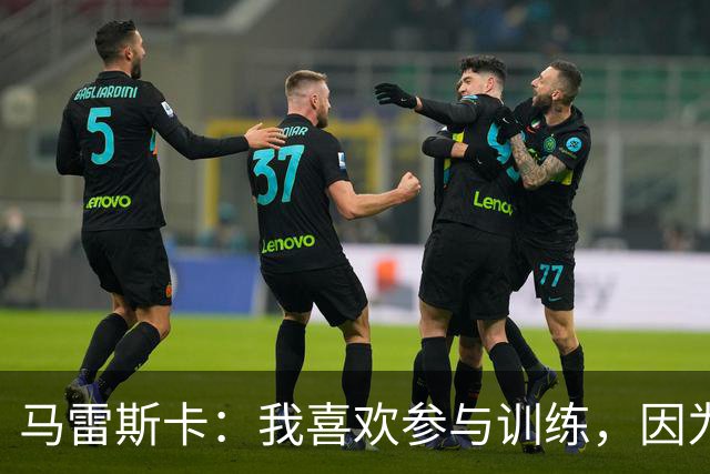 马雷斯卡：我喜欢参与训练，因为我现在还很年轻