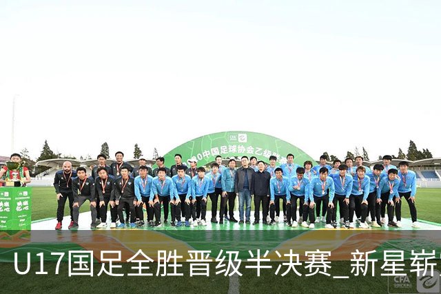 U17国足全胜晋级半决赛 新星崭露头角彰显中国足球希望
